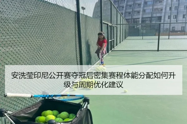 安洗莹印尼公开赛夺冠后密集赛程体能分配如何升级与周期优化建议