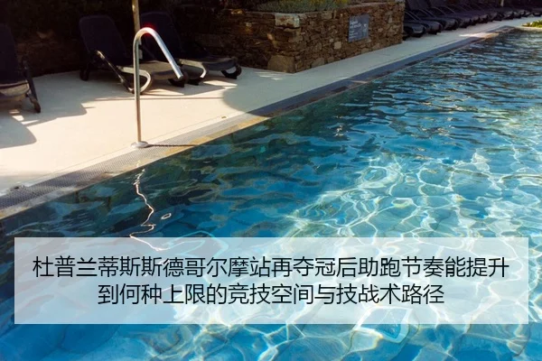 杜普兰蒂斯斯德哥尔摩站再夺冠后助跑节奏能提升到何种上限的竞技空间与技战术路径