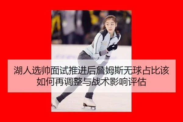 湖人选帅面试推进后詹姆斯无球占比该如何再调整与战术影响评估