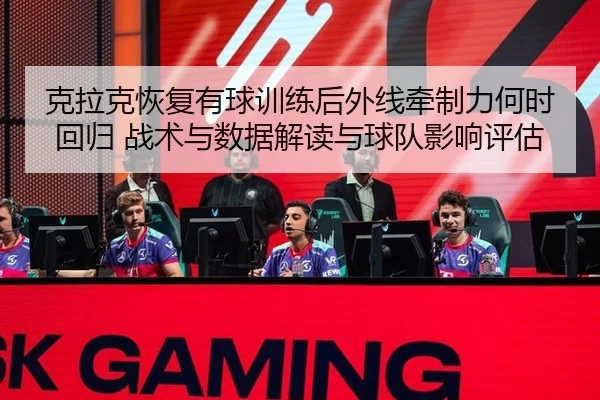克拉克恢复有球训练后外线牵制力何时回归 战术与数据解读与球队影响评估