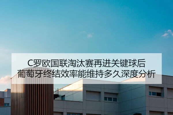 C罗欧国联淘汰赛再进关键球后 葡萄牙终结效率能维持多久深度分析