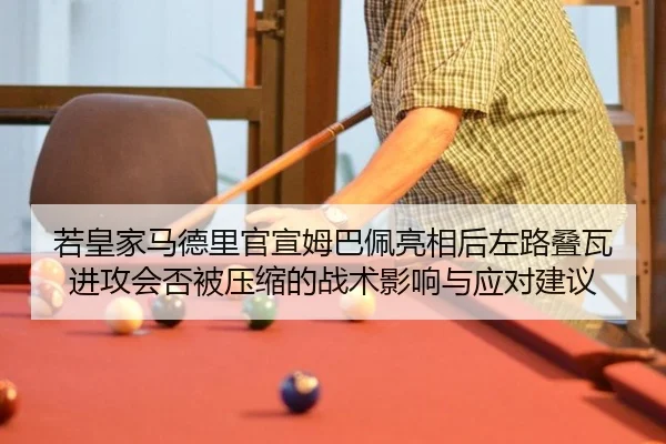 若皇家马德里官宣姆巴佩亮相后左路叠瓦进攻会否被压缩的战术影响与应对建议
