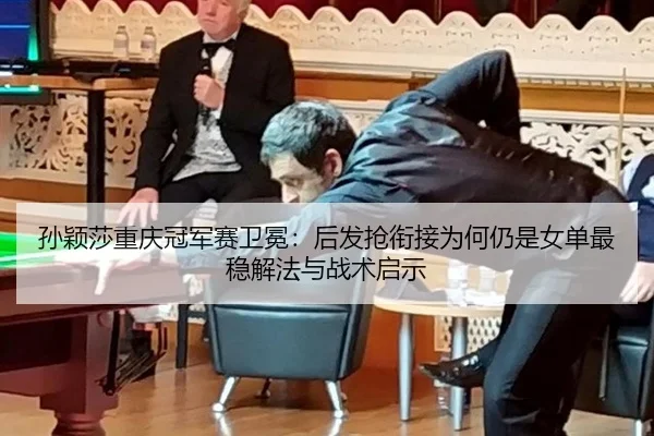 孙颖莎重庆冠军赛卫冕：后发抢衔接为何仍是女单最稳解法与战术启示