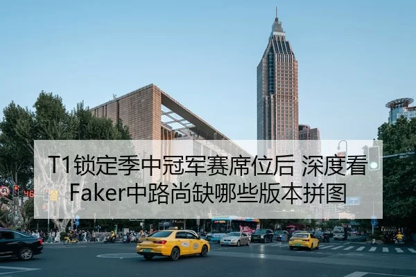 T1锁定季中冠军赛席位后 深度看Faker中路尚缺哪些版本拼图
