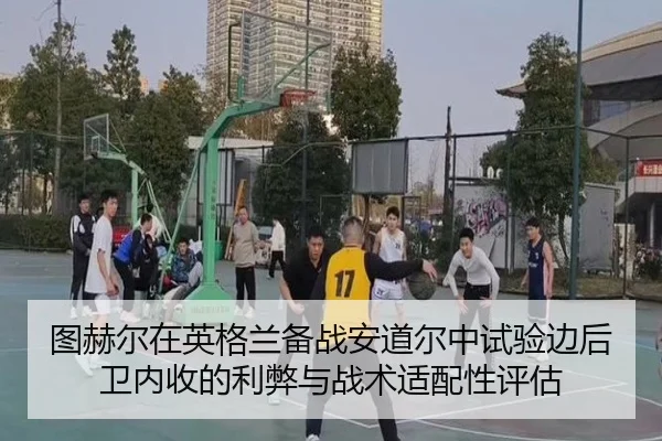 图赫尔在英格兰备战安道尔中试验边后卫内收的利弊与战术适配性评估