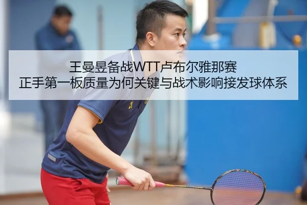 王曼昱备战WTT卢布尔雅那赛 正手第一板质量为何关键与战术影响接发球体系