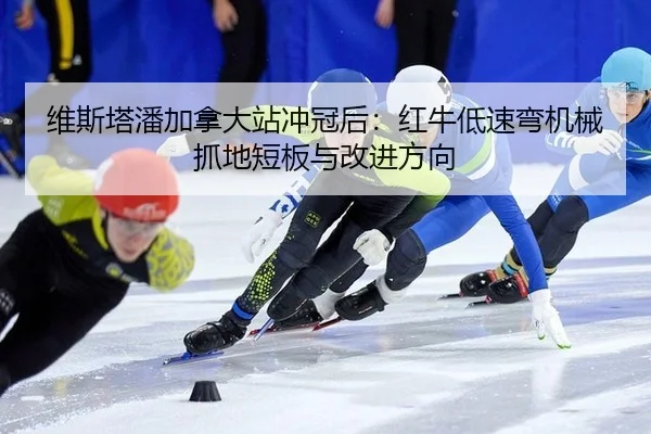 维斯塔潘加拿大站冲冠后：红牛低速弯机械抓地短板与改进方向