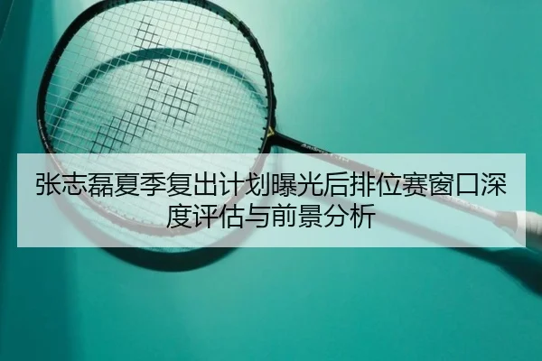 张志磊夏季复出计划曝光后排位赛窗口深度评估与前景分析