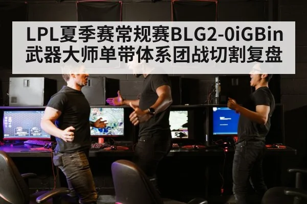 LPL夏季赛常规赛BLG2-0iGBin武器大师单带体系团战切割复盘