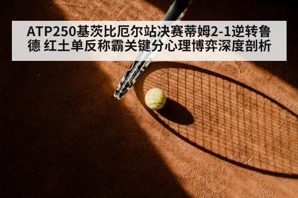 ATP250基茨比厄尔站决赛蒂姆2-1逆转鲁德 红土单反称霸关键分心理博弈深度剖析