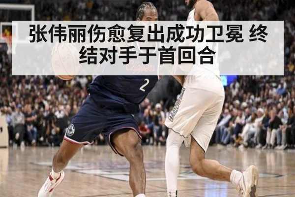 张伟丽伤愈复出成功卫冕 终结对手于首回合