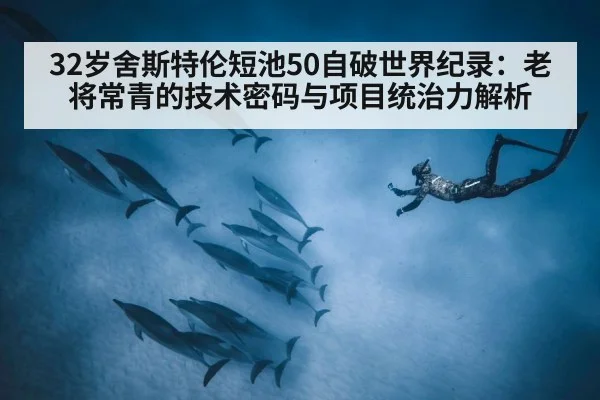 32岁舍斯特伦短池50自破世界纪录：老将常青的技术密码与项目统治力解析