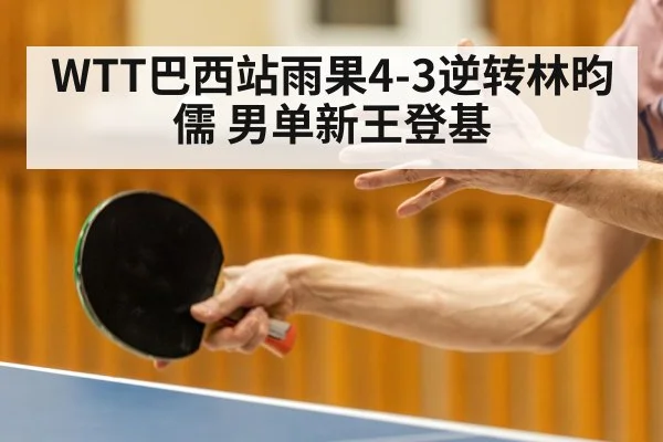 WTT巴西站雨果4-3逆转林昀儒 男单新王登基